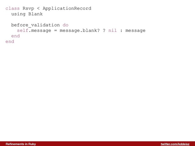 twitter.com/kddeisz
Reﬁnements in Ruby
class Rsvp < ApplicationRecord
using Blank
before_validation do
self.message = message.blank? ? nil : message
end
end
