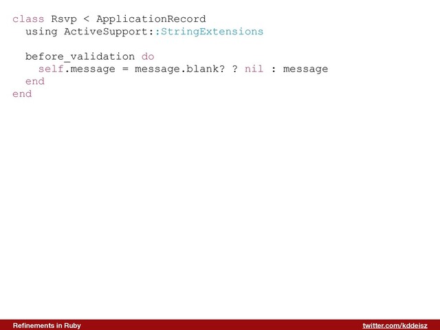 twitter.com/kddeisz
Reﬁnements in Ruby
class Rsvp < ApplicationRecord
using ActiveSupport::StringExtensions
before_validation do
self.message = message.blank? ? nil : message
end
end
