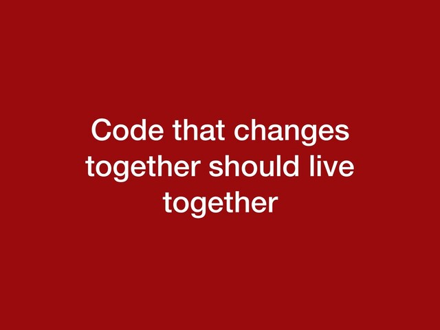 Code that changes
together should live
together

