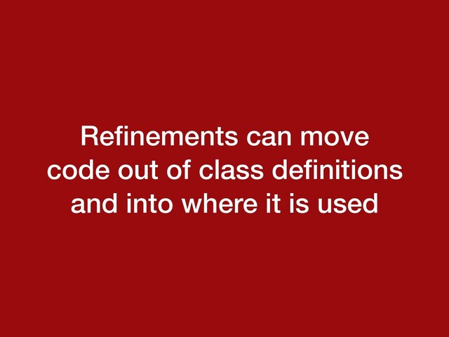 Reﬁnements can move
code out of class deﬁnitions
and into where it is used
