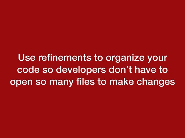 Use reﬁnements to organize your
code so developers don’t have to
open so many ﬁles to make changes

