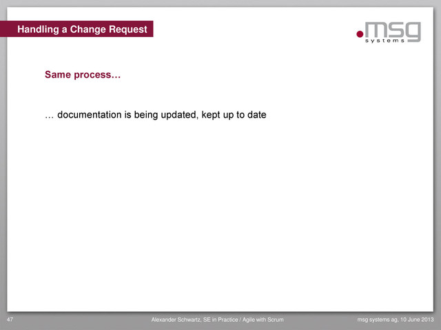 Handling a Change Request
Same process…
… documentation is being updated, kept up to date
msg systems ag, 10 June 2013
47 Alexander Schwartz, SE in Practice / Agile with Scrum
