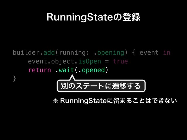 builder.add(running: .opening) { event in
event.object.isOpen = true
return .wait(.opened)
}
ผͷεςʔτʹભҠ͢Δ
3VOOJOH4UBUFͷొ࿥
❇3VOOJOH4UBUFʹཹ·Δ͜ͱ͸Ͱ͖ͳ͍
