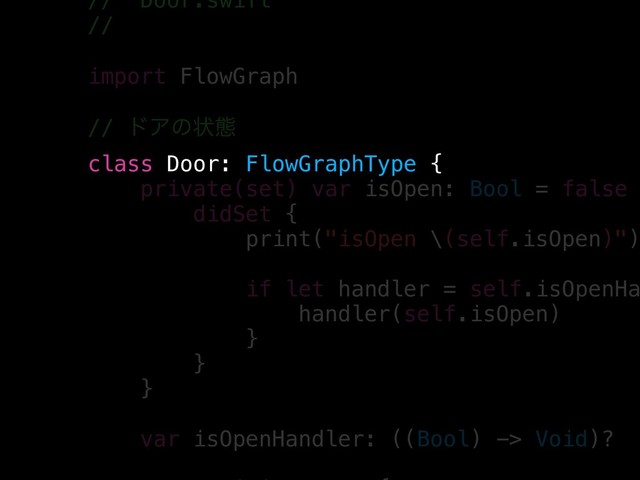 // Door.swift
//
import FlowGraph
// υΞͷঢ়ଶ
class Door: FlowGraphType {
private(set) var isOpen: Bool = false
didSet {
print("isOpen \(self.isOpen)")
if let handler = self.isOpenHa
handler(self.isOpen)
}
}
}
var isOpenHandler: ((Bool) -> Void)?
