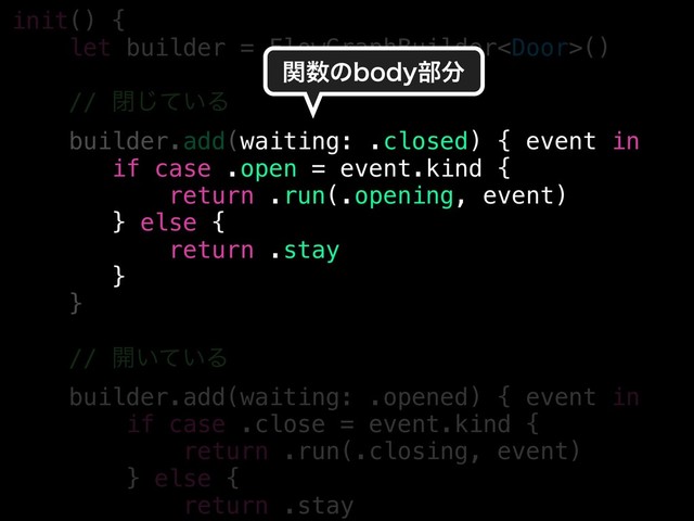 init() {
let builder = FlowGraphBuilder()
// ด͍ͯ͡Δ
builder.add(waiting: .closed) { event in
if case .open = event.kind {
return .run(.opening, event)
} else {
return .stay
}
}
// ։͍͍ͯΔ
builder.add(waiting: .opened) { event in
if case .close = event.kind {
return .run(.closing, event)
} else {
return .stay
ؔ਺ͷCPEZ෦෼
