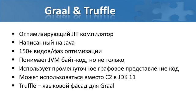 Graal & Truffle
 Оптимизирующий JIT компилятор
 Написанный на Java
 150+ видов/фаз оптимизации
 Понимает JVM байт-код, но не только
 Использует промежуточное графовое представление код
 Может использоваться вместо C2 в JDK 11
 Truffle – языковой фасад для Graal
