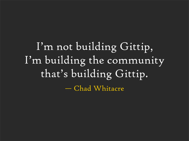 — Chad Whitacre
I’m not building Gittip,
I’m building the community
that’s building Gittip.

