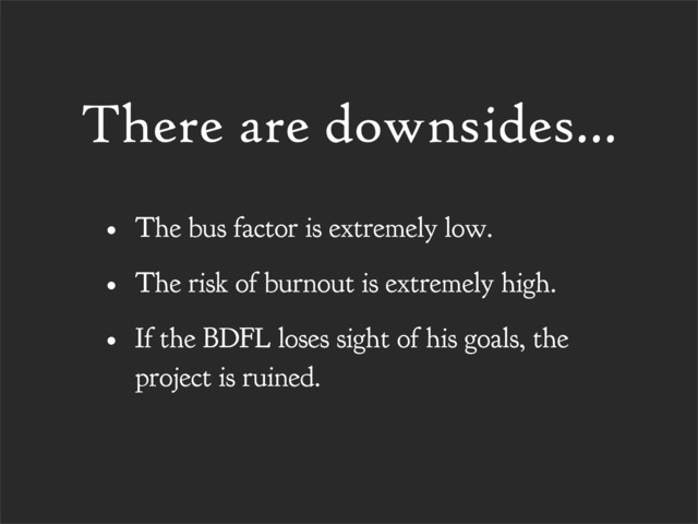 There are downsides...
• The bus factor is extremely low.
• The risk of burnout is extremely high.
• If the BDFL loses sight of his goals, the
project is ruined.
