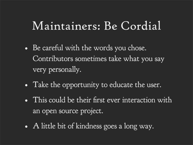 Maintainers: Be Cordial
• Be careful with the words you chose.
Contributors sometimes take what you say
very personally.
• Take the opportunity to educate the user.
• This could be their rst ever interaction with
an open source project.
• A little bit of kindness goes a long way.
