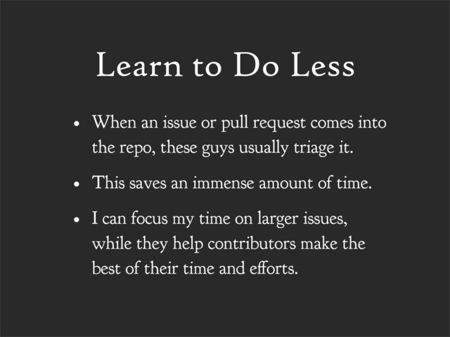 Learn to Do Less
• When an issue or pull request comes into
the repo, these guys usually triage it.
• This saves an immense amount of time.
• I can focus my time on larger issues,
while they help contributors make the
best of their time and e orts.
