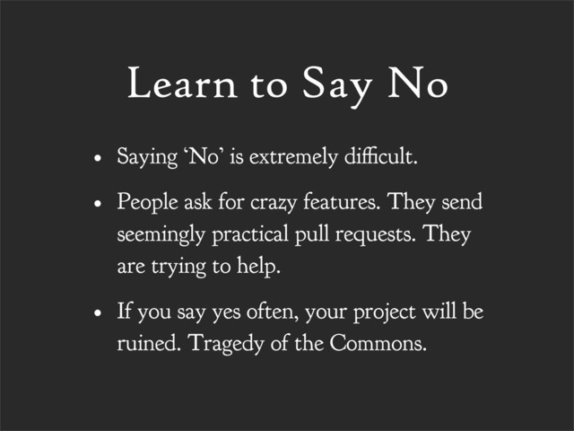 Learn to Say No
• Saying ‘No’ is extremely di cult.
• People ask for crazy features. They send
seemingly practical pull requests. They
are trying to help.
• If you say yes often, your project will be
ruined. Tragedy of the Commons.
