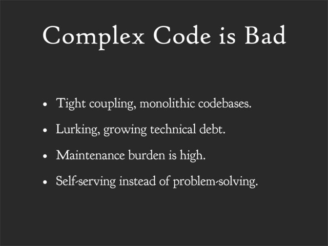 Complex Code is Bad
• Tight coupling, monolithic codebases.
• Lurking, growing technical debt.
• Maintenance burden is high.
• Self-serving instead of problem-solving.
