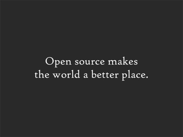 Open source makes
the world a better place.
