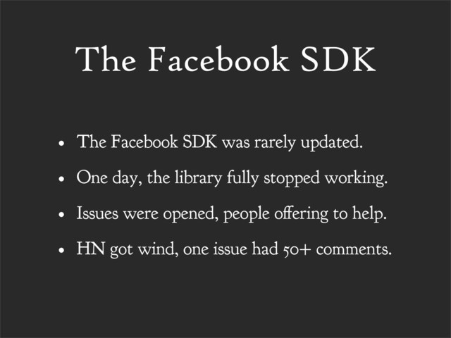 The Facebook SDK
• The Facebook SDK was rarely updated.
• One day, the library fully stopped working.
• Issues were opened, people o ering to help.
• HN got wind, one issue had 50+ comments.
