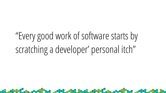“Every good work of software starts by
scratching a developer’ personal itch”
