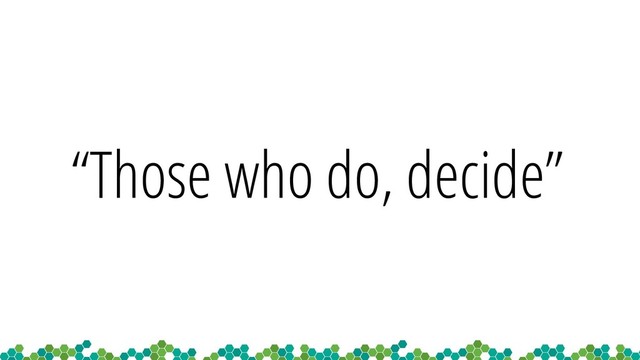 “Those who do, decide”
