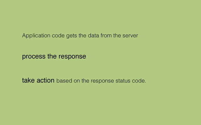 Application code gets the data from the server
process the response !
!
take action based on the response status code.
