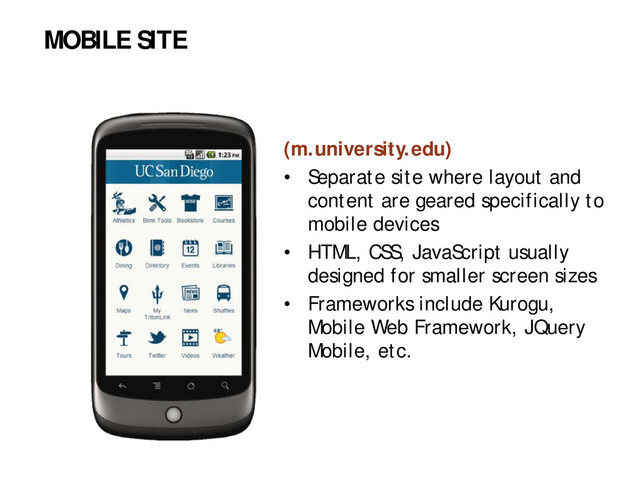 (m.university.edu)
• Separate site where layout and
content are geared specifically to
mobile devices
• HTML, CSS, JavaScript usually
designed for smaller screen sizes
• Frameworks include Kurogu,
Mobile Web Framework, JQuery
Mobile, etc.
MOBILE SITE
