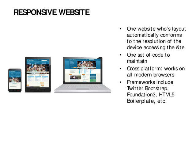 • One website who’s layout
automatically conforms
to the resolution of the
device accessing the site
• One set of code to
maintain
• Cross platform: works on
all modern browsers
• Frameworks include
Twitter Bootstrap,
Foundation3, HTML5
Boilerplate, etc.
RESPONSIVE WEBSITE

