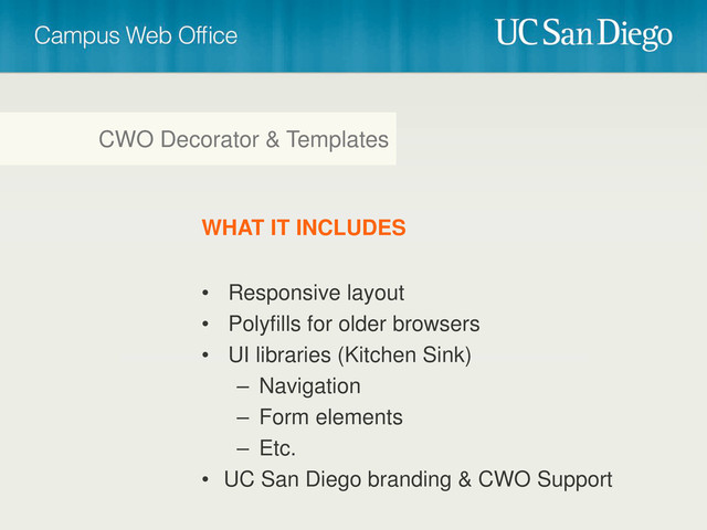 WHAT IT INCLUDES
• Responsive layout
• Polyfills for older browsers
• UI libraries (Kitchen Sink)
– Navigation
– Form elements
– Etc.
• UC San Diego branding & CWO Support
CWO Decorator & Templates
