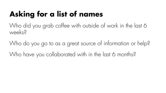 Who did you grab coffee with outside of work in the last 6
weeks?
Who do you go to as a great source of information or help?
Who have you collaborated with in the last 6 months?
Asking for a list of names
