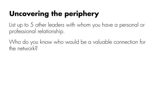 List up to 5 other leaders with whom you have a personal or
professional relationship.
Who do you know who would be a valuable connection for
the network?
Uncovering the periphery
