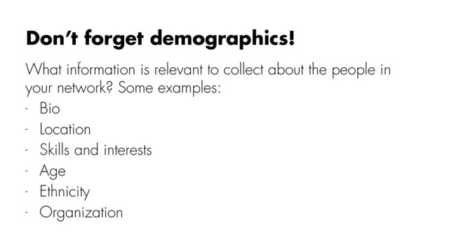 What information is relevant to collect about the people in
your network? Some examples:
- Bio
- Location
- Skills and interests
- Age
- Ethnicity
- Organization
Don’t forget demographics!
