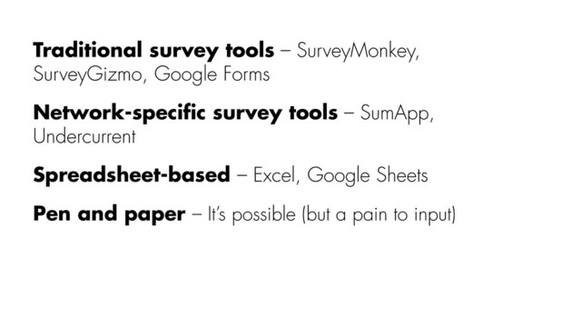 Traditional survey tools – SurveyMonkey,
SurveyGizmo, Google Forms
Network-speciﬁc survey tools – SumApp,
Undercurrent
Spreadsheet-based – Excel, Google Sheets
Pen and paper – It’s possible (but a pain to input)
