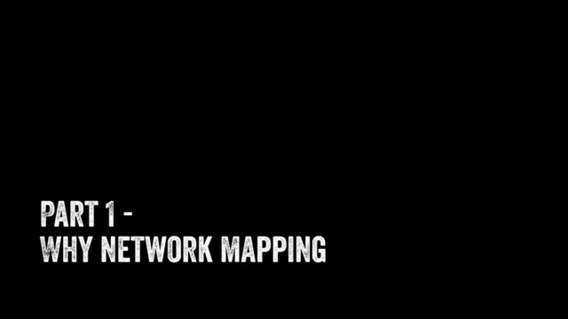 Part 1 -
Why network mapping
