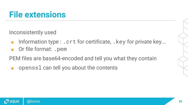26
@lizrice
File extensions
Inconsistently used
■ Information type : .crt for certificate, .key for private key...
■ Or file format: .pem
PEM files are base64-encoded and tell you what they contain
■ openssl can tell you about the contents
