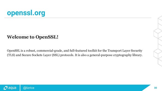 30
@lizrice
openssl.org
Welcome to OpenSSL!
OpenSSL is a robust, commercial-grade, and full-featured toolkit for the Transport Layer Security
(TLS) and Secure Sockets Layer (SSL) protocols. It is also a general-purpose cryptography library.
