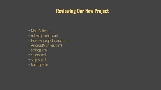 - - MainActivity
- - activity_main.xml
- - Review project structure
- - AndroidManifest.xml
- - strings.xml
- - colors.xml
- - styles.xml
- build.gradle
Reviewing Our New Project
