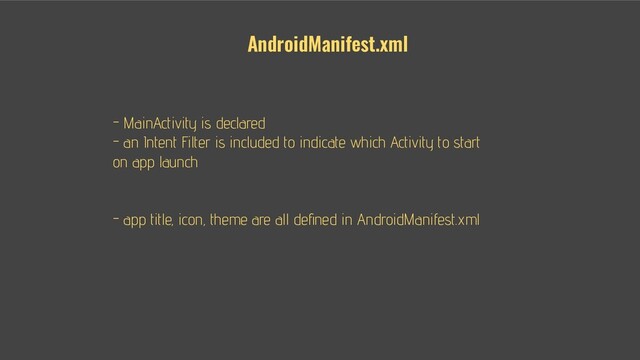 - - MainActivity is declared
- - an Intent Filter is included to indicate which Activity to start
on app launch
- - Intent Filter describe categories/actions that can be
handled by an app component
- - app title, icon, theme are all deﬁned in AndroidManifest.xml
AndroidManifest.xml
