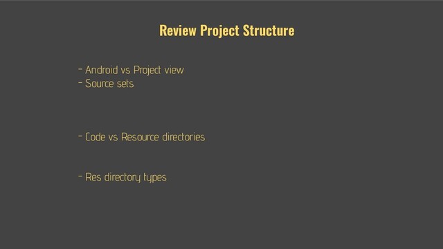 - - Android vs Project view
- - Source sets
- - main
- - test
- - androidTest
- - Code vs Resource directories
- - java
- - res
- - Res directory types
- - drawable
- - layout
- - values
Review Project Structure
