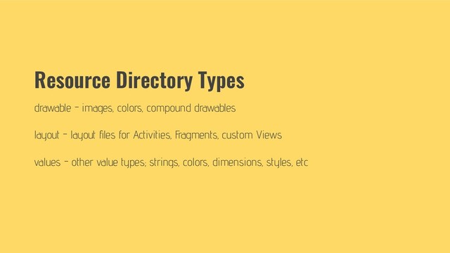 Resource Directory Types
drawable - images, colors, compound drawables
layout - layout ﬁles for Activities, Fragments, custom Views
values - other value types; strings, colors, dimensions, styles, etc
