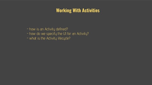 - - how is an Activity deﬁned?
- - how do we specify the UI for an Activity?
- - what is the Activity lifecycle?
Working With Activities
