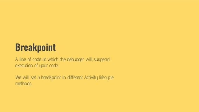 Breakpoint
A line of code at which the debugger will suspend
execution of your code
We will set a breakpoint in diﬀerent Activity lifecycle
methods
