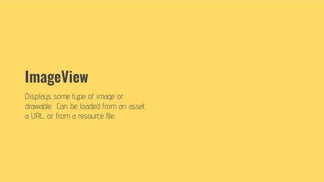 ImageView
Displays some type of image or
drawable. Can be loaded from an asset,
a URL, or from a resource ﬁle.
