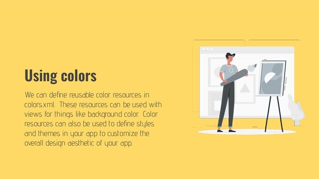 Using colors
We can deﬁne reusable color resources in
colors.xml. These resources can be used with
views for things like background color. Color
resources can also be used to deﬁne styles
and themes in your app to customize the
overall design aesthetic of your app.
