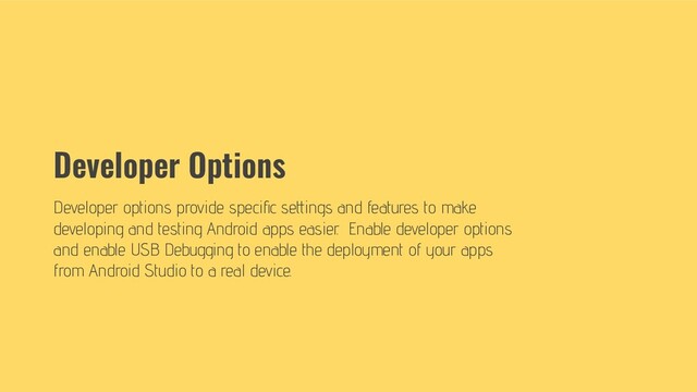 Developer Options
Developer options provide speciﬁc settings and features to make
developing and testing Android apps easier. Enable developer options
and enable USB Debugging to enable the deployment of your apps
from Android Studio to a real device.
