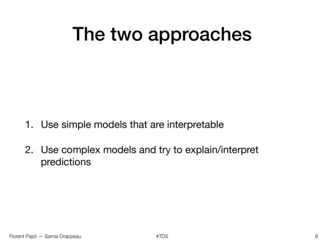 Florent Pajot — Samia Drappeau #TDS
The two approaches
1. Use simple models that are interpretable

2. Use complex models and try to explain/interpret
predictions
8
