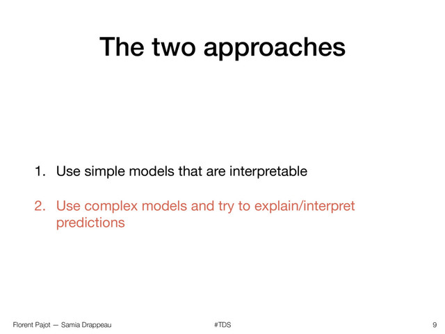 Florent Pajot — Samia Drappeau #TDS
The two approaches
1. Use simple models that are interpretable

2. Use complex models and try to explain/interpret
predictions
9
