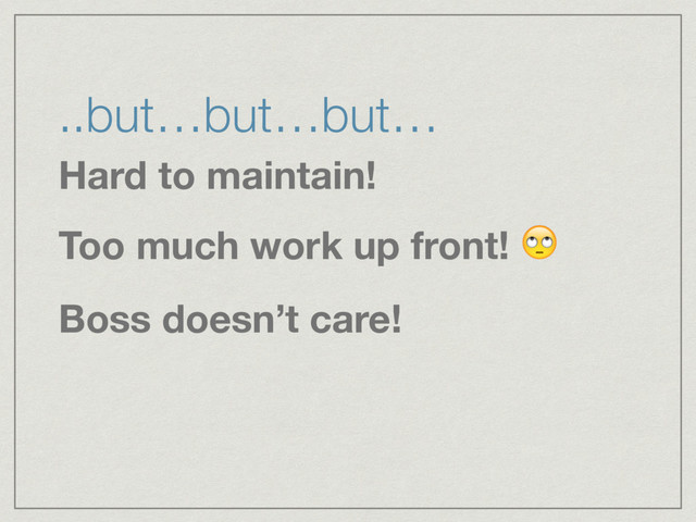..but…but…but…
Hard to maintain!
Too much work up front! 
Boss doesn’t care!
