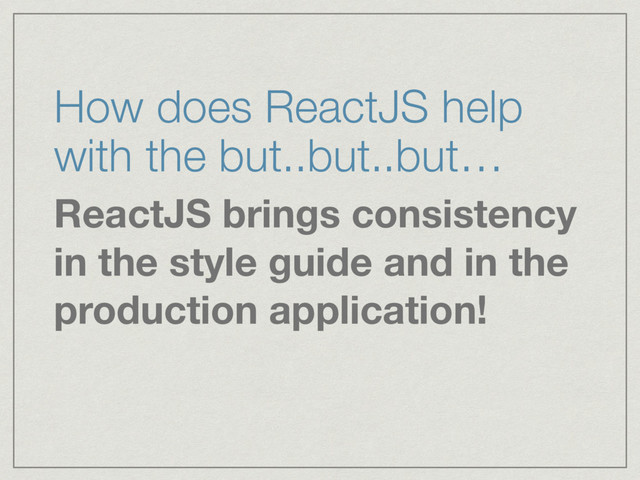 How does ReactJS help
with the but..but..but…
ReactJS brings consistency
in the style guide and in the
production application!
