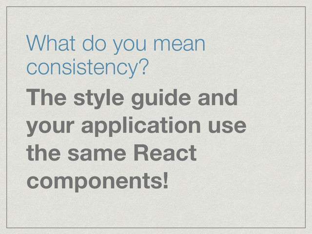 What do you mean
consistency?
The style guide and
your application use
the same React
components!
