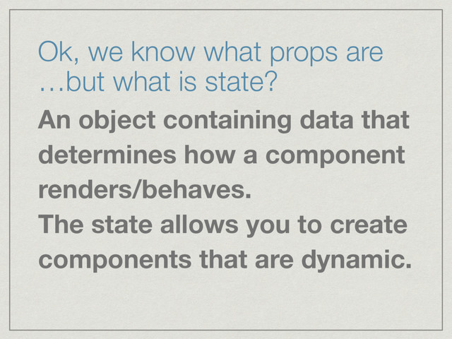 Ok, we know what props are 
…but what is state?
An object containing data that
determines how a component
renders/behaves.  
The state allows you to create
components that are dynamic.
