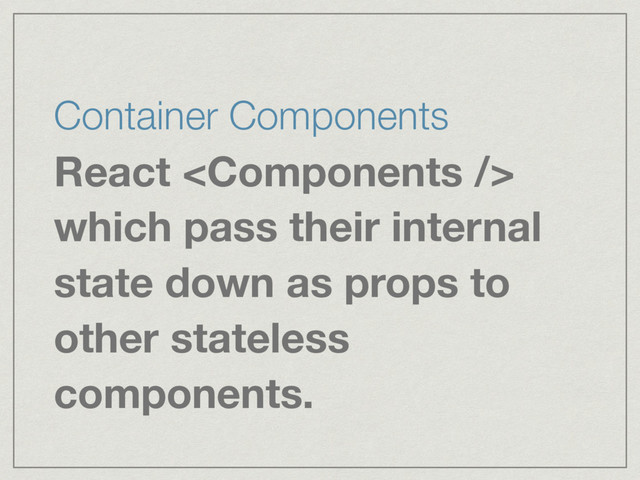 Container Components
React 
which pass their internal
state down as props to
other stateless
components.
