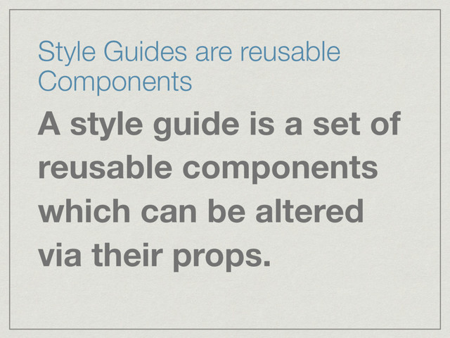 Style Guides are reusable
Components
A style guide is a set of
reusable components
which can be altered
via their props.

