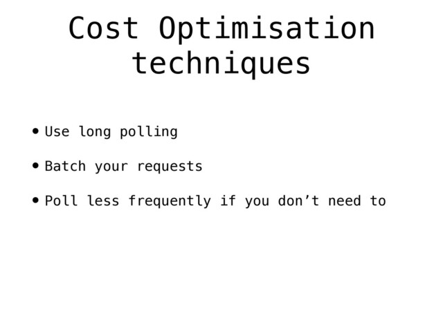 • Use long polling
• Batch your requests
• Poll less frequently if you don’t need to
Cost Optimisation
techniques
