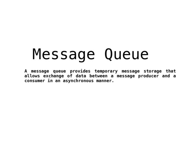 Message Queue
A message queue provides temporary message storage that
allows exchange of data between a message producer and a
consumer in an asynchronous manner.
